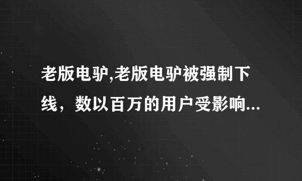 老版电驴,老版电驴被强制下线，数以百万的用户受影响：数百万用户受影响，老版电驴被迫下线