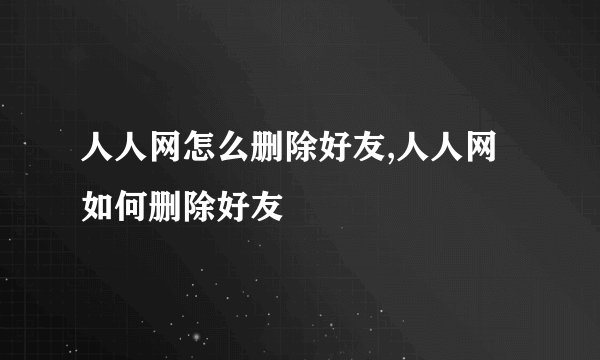 人人网怎么删除好友,人人网如何删除好友