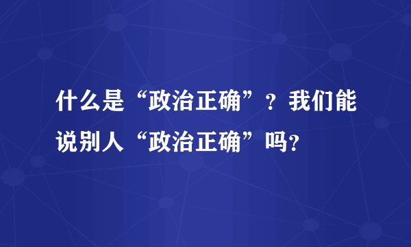 什么是“政治正确”？我们能说别人“政治正确”吗？