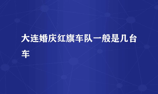 大连婚庆红旗车队一般是几台车
