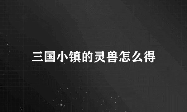 三国小镇的灵兽怎么得