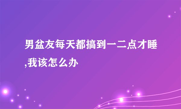男盆友每天都搞到一二点才睡,我该怎么办