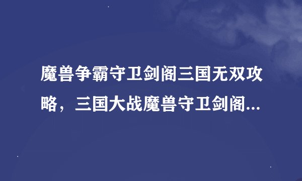 魔兽争霸守卫剑阁三国无双攻略，三国大战魔兽守卫剑阁攻略指南