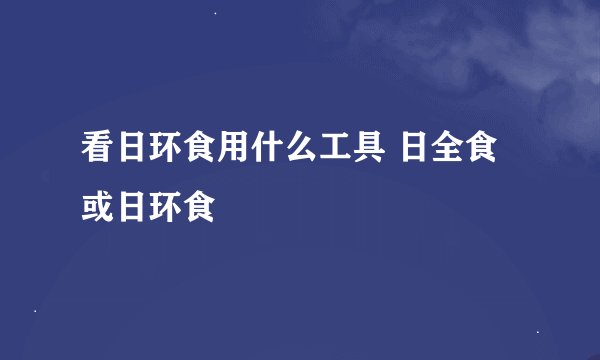 看日环食用什么工具 日全食或日环食
