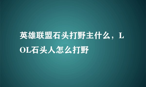 英雄联盟石头打野主什么，LOL石头人怎么打野