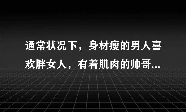 通常状况下，身材瘦的男人喜欢胖女人，有着肌肉的帅哥喜欢瘦女人，这是出于什么情况