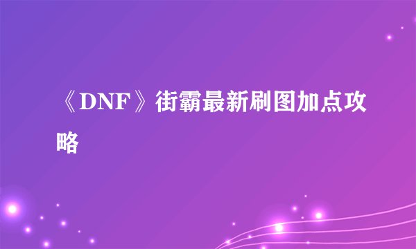 《DNF》街霸最新刷图加点攻略
