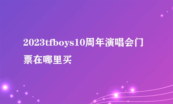 2023tfboys10周年演唱会门票在哪里买