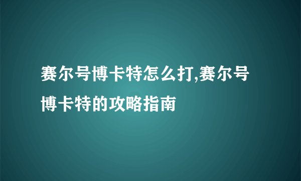 赛尔号博卡特怎么打,赛尔号博卡特的攻略指南