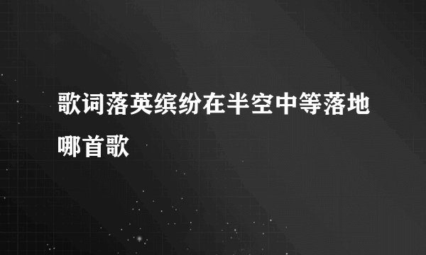 歌词落英缤纷在半空中等落地哪首歌