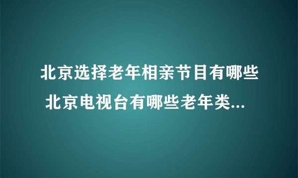 北京选择老年相亲节目有哪些 北京电视台有哪些老年类相亲节目
