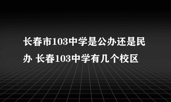 长春市103中学是公办还是民办 长春103中学有几个校区
