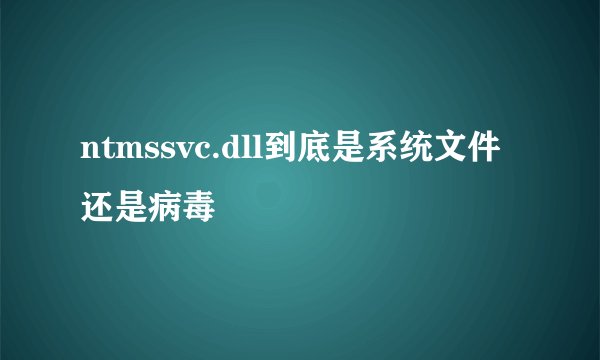 ntmssvc.dll到底是系统文件还是病毒