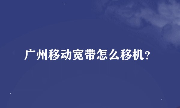 广州移动宽带怎么移机？
