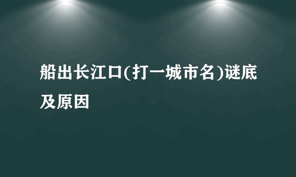 船出长江口(打一城市名)谜底及原因