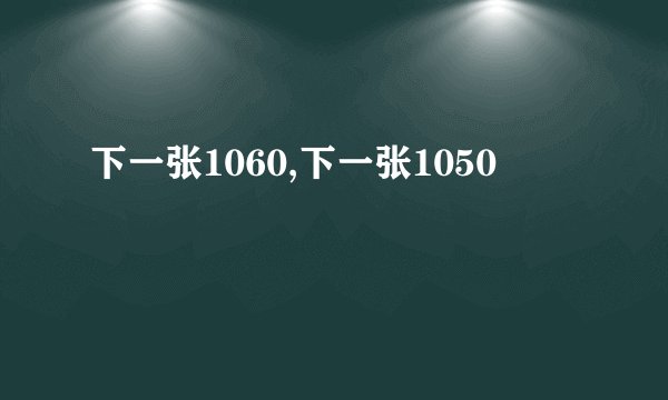 下一张1060,下一张1050