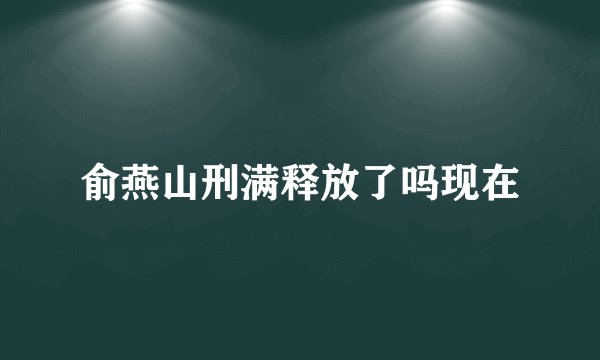 俞燕山刑满释放了吗现在
