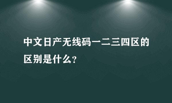 中文日产无线码一二三四区的区别是什么？