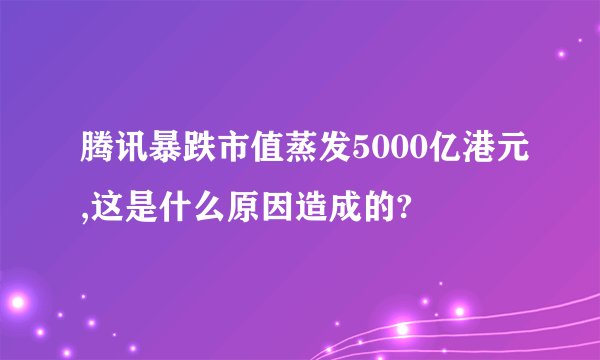 腾讯暴跌市值蒸发5000亿港元,这是什么原因造成的?