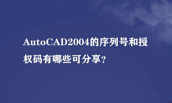 AutoCAD2004的序列号和授权码有哪些可分享？