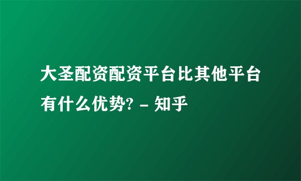 大圣配资配资平台比其他平台有什么优势? - 知乎