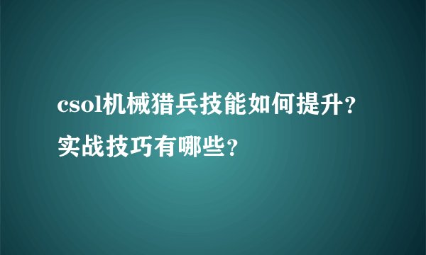 csol机械猎兵技能如何提升?实战技巧有哪些?
