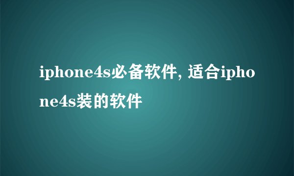 iphone4s必备软件, 适合iphone4s装的软件