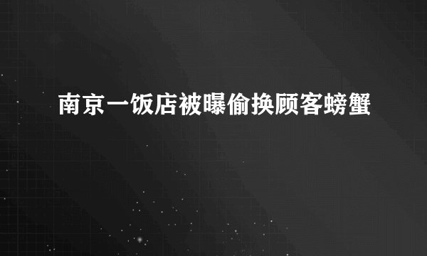 南京一饭店被曝偷换顾客螃蟹