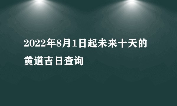 2022年8月1日起未来十天的黄道吉日查询