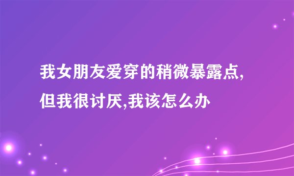 我女朋友爱穿的稍微暴露点,但我很讨厌,我该怎么办