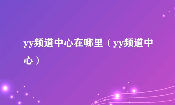 yy频道中心在哪里（yy频道中心）
