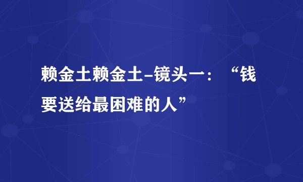 赖金土赖金土-镜头一：“钱要送给最困难的人”