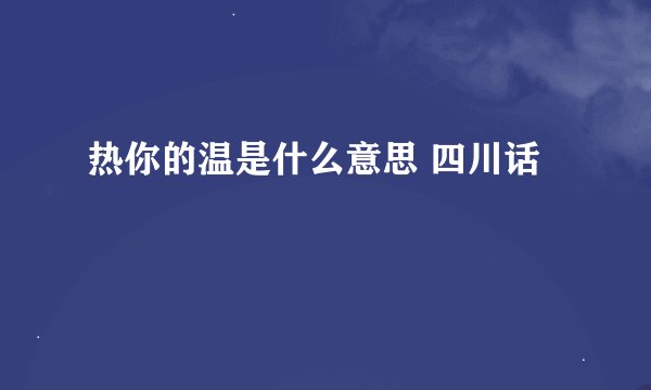 热你的温是什么意思 四川话