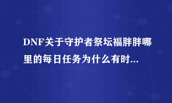 DNF关于守护者祭坛福胖胖哪里的每日任务为什么有时候有有时候没有？