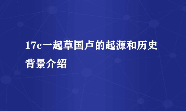 17c一起草国卢的起源和历史背景介绍