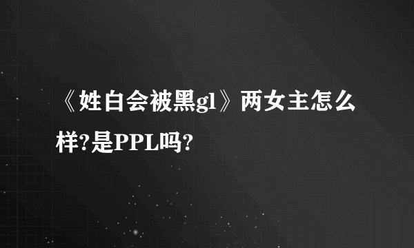 《姓白会被黑gl》两女主怎么样?是PPL吗?