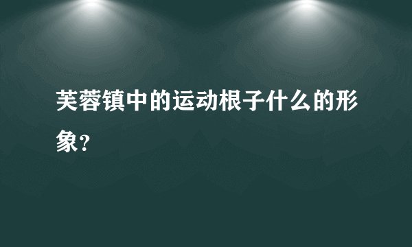 芙蓉镇中的运动根子什么的形象?