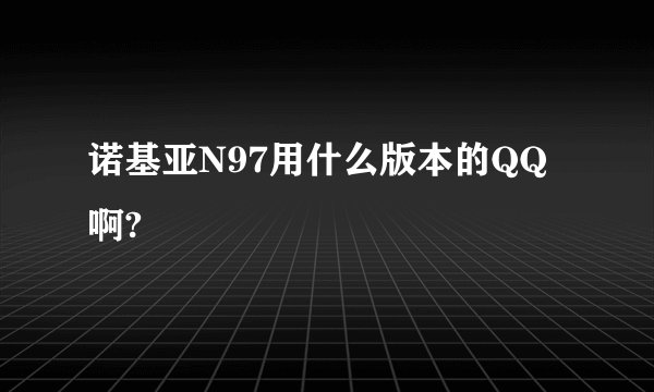 诺基亚N97用什么版本的QQ啊?