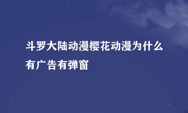 斗罗大陆动漫樱花动漫为什么有广告有弹窗