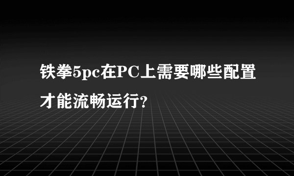 铁拳5pc在PC上需要哪些配置才能流畅运行？