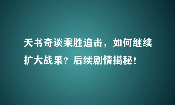 天书奇谈乘胜追击，如何继续扩大战果？后续剧情揭秘！
