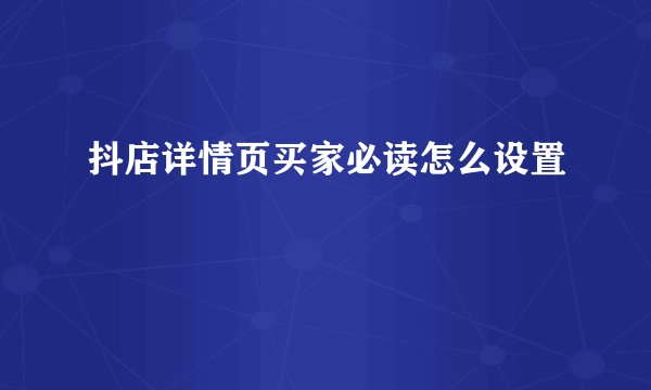 抖店详情页买家必读怎么设置