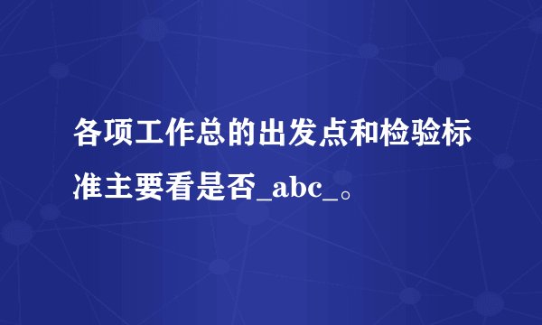 各项工作总的出发点和检验标准主要看是否_abc_。