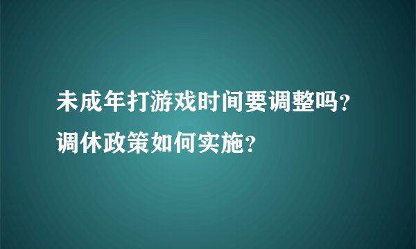 未成年打游戏时间要调整吗？调休政策如何实施？