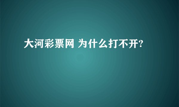 大河彩票网 为什么打不开?
