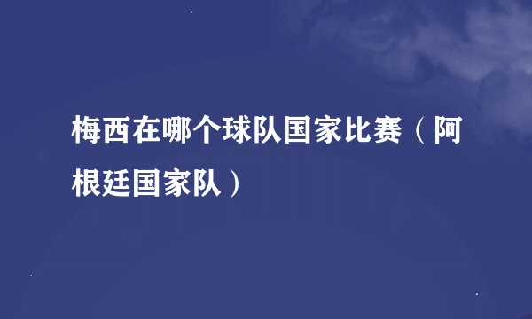 梅西在哪个球队国家比赛（阿根廷国家队）