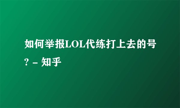 如何举报LOL代练打上去的号? - 知乎