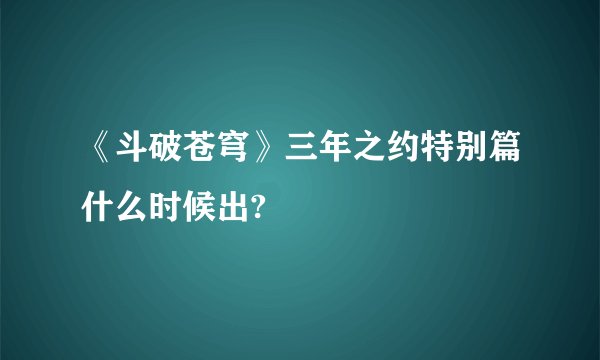 《斗破苍穹》三年之约特别篇什么时候出?