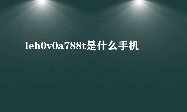 leh0v0a788t是什么手机