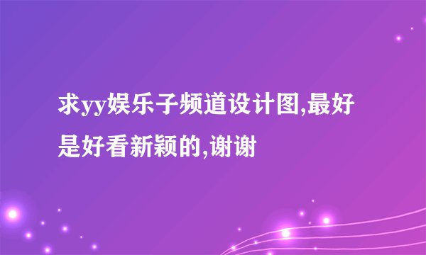 求yy娱乐子频道设计图,最好是好看新颖的,谢谢